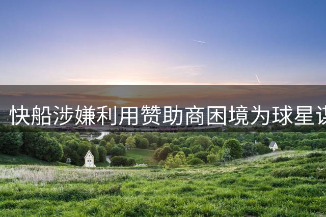 快船涉嫌利用赞助商困境为球星谋利